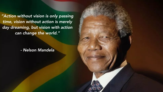 Action without vision is only passing time, vision without action is merely day dreaming, but vision with action can change the world. (1) Nelson Mandela